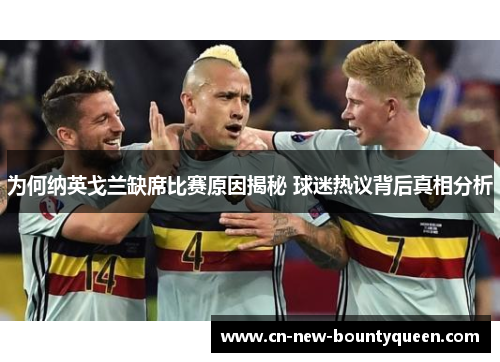 为何纳英戈兰缺席比赛原因揭秘 球迷热议背后真相分析 为何纳英戈兰缺席比赛原因揭秘 球迷热议背后真相分析