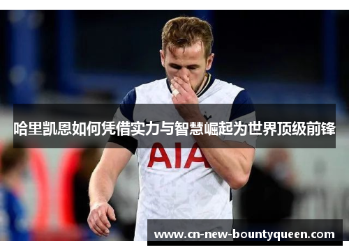 哈里凯恩如何凭借实力与智慧崛起为世界顶级前锋