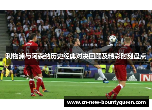 利物浦与阿森纳历史经典对决回顾及精彩时刻盘点