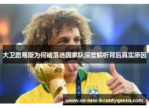大卫路易斯为何被落选国家队深度解析背后真实原因