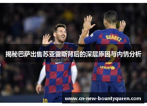 揭秘巴萨出售苏亚雷斯背后的深层原因与内情分析