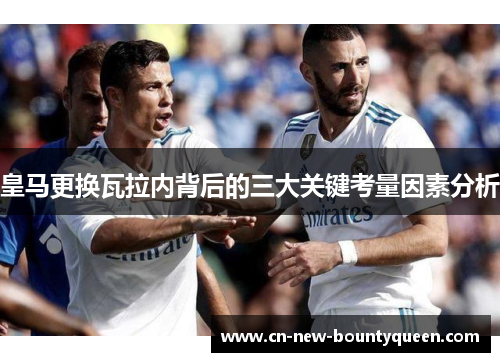 皇马更换瓦拉内背后的三大关键考量因素分析 皇马更换瓦拉内背后的三大关键考量因素分析
