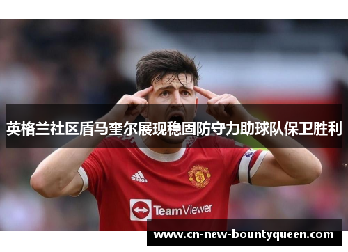 英格兰社区盾马奎尔展现稳固防守力助球队保卫胜利