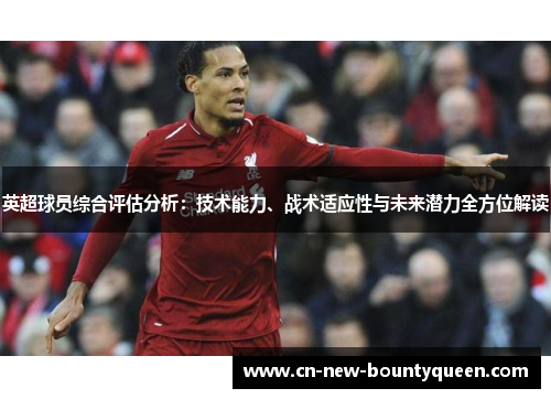英超球员综合评估分析:技术能力、战术适应性与未来潜力全方位解读 英超球员综合评估分析:技术能力、战术适应性与未来潜力全方位解读