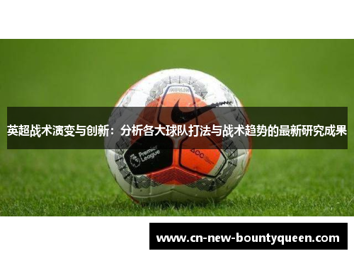 英超战术演变与创新：分析各大球队打法与战术趋势的最新研究成果