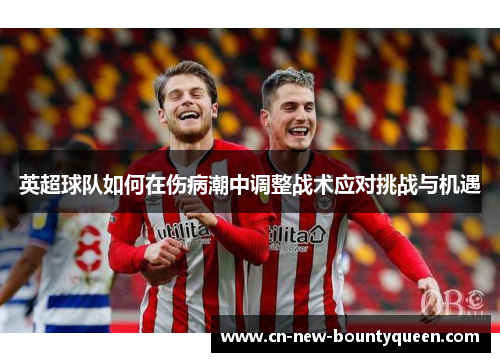 英超球队如何在伤病潮中调整战术应对挑战与机遇 英超球队如何在伤病潮中调整战术应对挑战与机遇