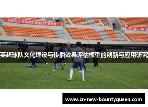英超球队文化建设与传播效果评估模型的创新与应用研究 英超球队文化建设与传播效果评估模型的创新与应用研究