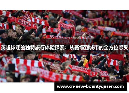 英超球迷的独特旅行体验探索:从赛场到城市的全方位感受 英超球迷的独特旅行体验探索:从赛场到城市的全方位感受