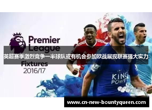 英超赛季激烈竞争一半球队或有机会参加欧战展现联赛强大实力 英超赛季激烈竞争一半球队或有机会参加欧战展现联赛强大实力