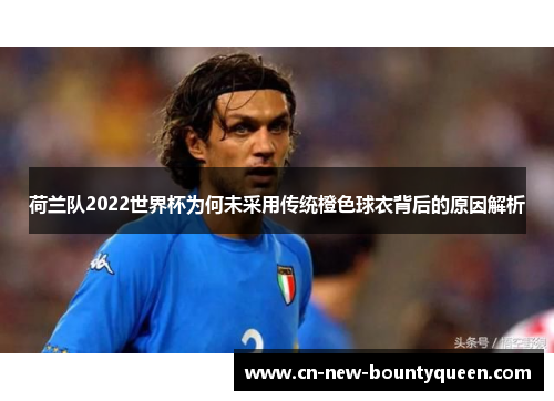 荷兰队2022世界杯为何未采用传统橙色球衣背后的原因解析