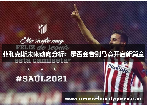 菲利克斯未来动向分析:是否会告别马竞开启新篇章 菲利克斯未来动向分析:是否会告别马竞开启新篇章