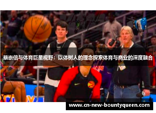 蔡崇信与体育巨星视野:以体树人的理念探索体育与商业的深度融合 蔡崇信与体育巨星视野:以体树人的理念探索体育与商业的深度融合