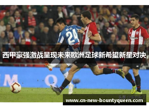 西甲豪强激战呈现未来欧洲足球新希望新星对决