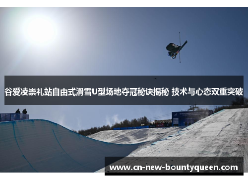 谷爱凌崇礼站自由式滑雪U型场地夺冠秘诀揭秘 技术与心态双重突破
