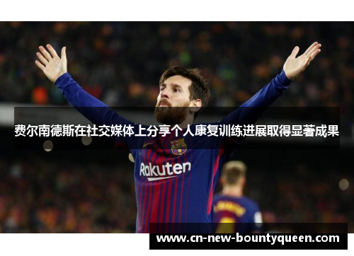 费尔南德斯在社交媒体上分享个人康复训练进展取得显著成果 费尔南德斯在社交媒体上分享个人康复训练进展取得显著成果