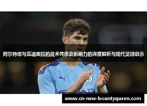 阿尔特塔与瓜迪奥拉的战术传承及影响力的深度解析与现代足球启示