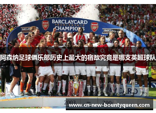 阿森纳足球俱乐部历史上最大的宿敌究竟是哪支英超球队