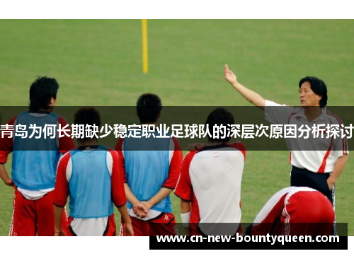 青岛为何长期缺少稳定职业足球队的深层次原因分析探讨