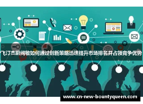 飞汀杰蔚阀敏如何通过创新策略迅速提升市场排名并占领竞争优势 飞汀杰蔚阀敏如何通过创新策略迅速提升市场排名并占领竞争优势