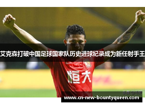 艾克森打破中国足球国家队历史进球纪录成为新任射手王 艾克森打破中国足球国家队历史进球纪录成为新任射手王