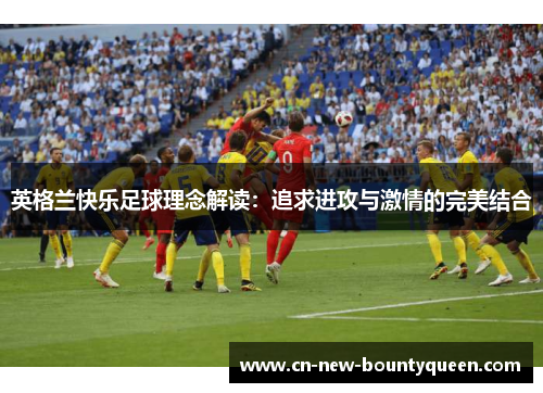 英格兰快乐足球理念解读：追求进攻与激情的完美结合