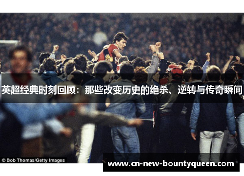 英超经典时刻回顾:那些改变历史的绝杀、逆转与传奇瞬间 英超经典时刻回顾:那些改变历史的绝杀、逆转与传奇瞬间