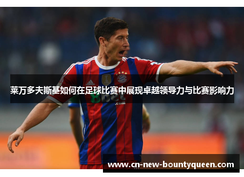 莱万多夫斯基如何在足球比赛中展现卓越领导力与比赛影响力 莱万多夫斯基如何在足球比赛中展现卓越领导力与比赛影响力