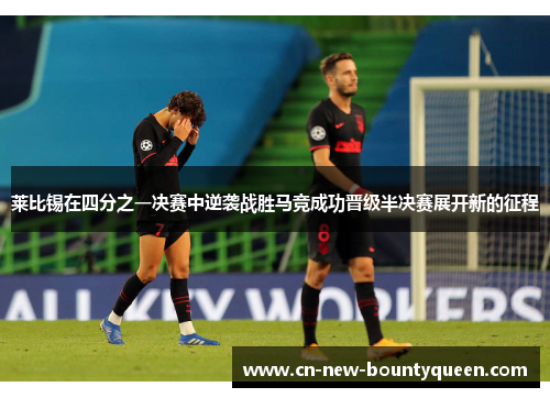 莱比锡在四分之一决赛中逆袭战胜马竞成功晋级半决赛展开新的征程