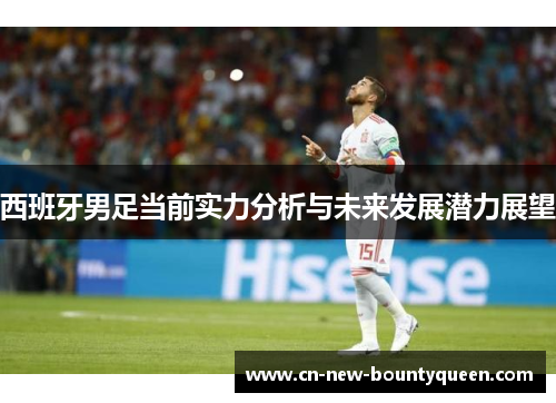 西班牙男足当前实力分析与未来发展潜力展望