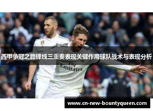 西甲争冠之路锋线三重奏表现关键作用球队战术与表现分析 西甲争冠之路锋线三重奏表现关键作用球队战术与表现分析
