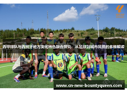西甲球队与西班牙地方文化特色融合探究:从足球到城市风貌的多维解读 西甲球队与西班牙地方文化特色融合探究:从足球到城市风貌的多维解读