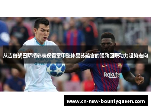 从吉鲁战巴萨精彩表现看意甲整体复苏蕴含的强劲回暖动力趋势走向 从吉鲁战巴萨精彩表现看意甲整体复苏蕴含的强劲回暖动力趋势走向
