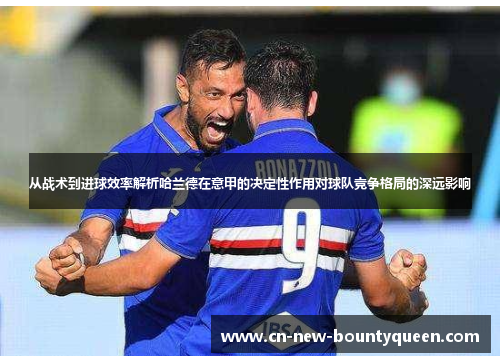 从战术到进球效率解析哈兰德在意甲的决定性作用对球队竞争格局的深远影响 从战术到进球效率解析哈兰德在意甲的决定性作用对球队竞争格局的深远影响