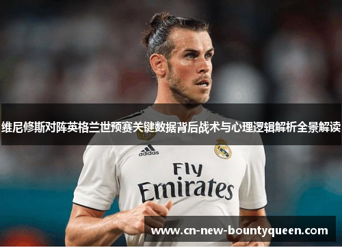 维尼修斯对阵英格兰世预赛关键数据背后战术与心理逻辑解析全景解读