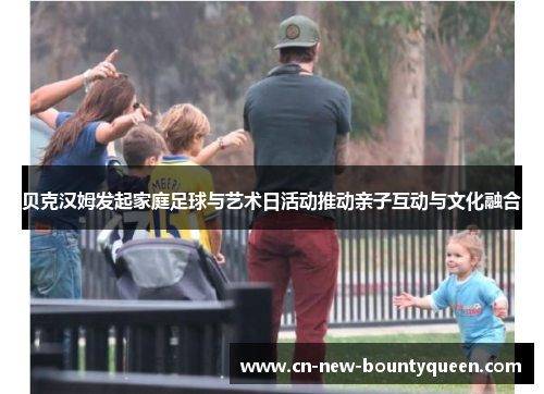 贝克汉姆发起家庭足球与艺术日活动推动亲子互动与文化融合 贝克汉姆发起家庭足球与艺术日活动推动亲子互动与文化融合
