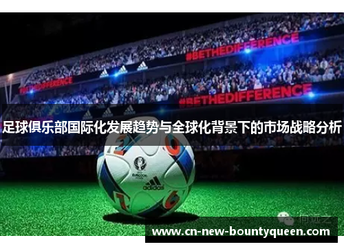 足球俱乐部国际化发展趋势与全球化背景下的市场战略分析 足球俱乐部国际化发展趋势与全球化背景下的市场战略分析