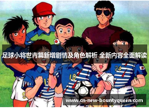 足球小将世青篇新增剧情及角色解析 全新内容全面解读