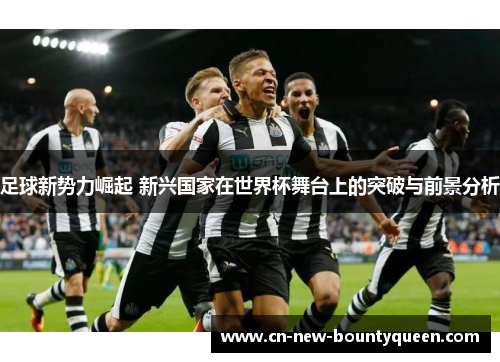 足球新势力崛起 新兴国家在世界杯舞台上的突破与前景分析