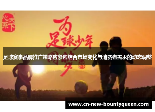 足球赛事品牌推广策略应紧密结合市场变化与消费者需求的动态调整 足球赛事品牌推广策略应紧密结合市场变化与消费者需求的动态调整