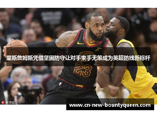 里斯詹姆斯凭借坚固防守让对手束手无策成为英超防线新标杆