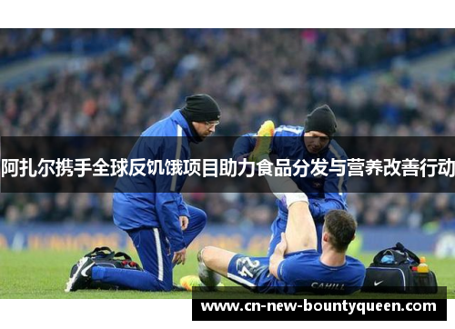 阿扎尔携手全球反饥饿项目助力食品分发与营养改善行动