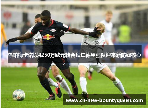 乌帕梅卡诺以4250万欧元转会拜仁德甲强队迎来新防线核心