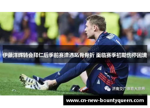 伊藤洋辉转会拜仁后季前赛遭遇跖骨骨折 面临赛季初期伤停困境 伊藤洋辉转会拜仁后季前赛遭遇跖骨骨折 面临赛季初期伤停困境