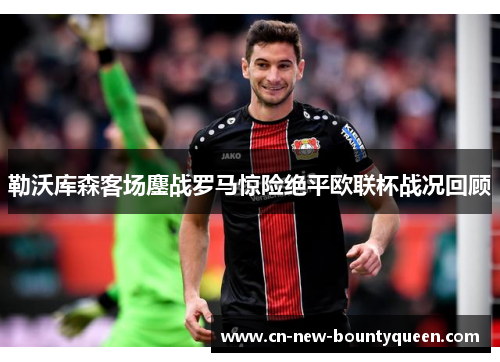勒沃库森客场鏖战罗马惊险绝平欧联杯战况回顾