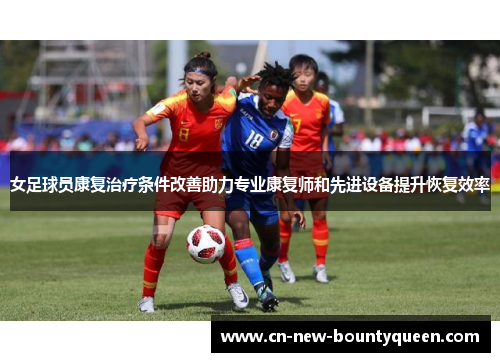 女足球员康复治疗条件改善助力专业康复师和先进设备提升恢复效率 女足球员康复治疗条件改善助力专业康复师和先进设备提升恢复效率