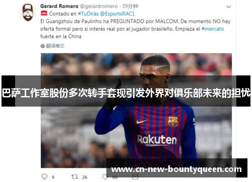 巴萨工作室股份多次转手套现引发外界对俱乐部未来的担忧 巴萨工作室股份多次转手套现引发外界对俱乐部未来的担忧