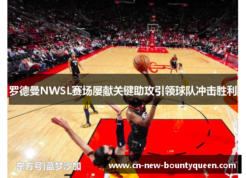 罗德曼NWSL赛场屡献关键助攻引领球队冲击胜利 罗德曼NWSL赛场屡献关键助攻引领球队冲击胜利