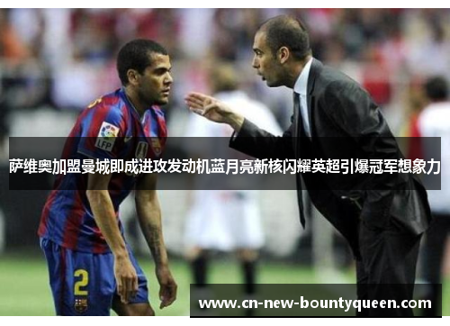 萨维奥加盟曼城即成进攻发动机蓝月亮新核闪耀英超引爆冠军想象力