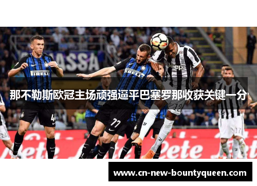 那不勒斯欧冠主场顽强逼平巴塞罗那收获关键一分
