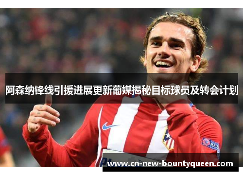 阿森纳锋线引援进展更新葡媒揭秘目标球员及转会计划